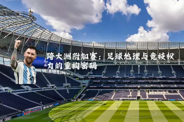 跨大洲附加赛:足球地理与竞技权力的重构密码