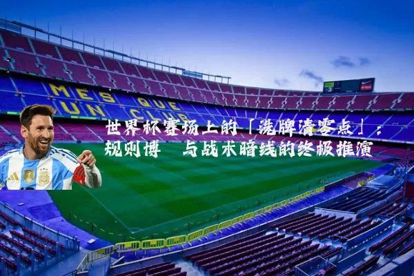 世界杯赛场上的「洗牌清零点」:规则博弈与战术暗线的终极推演