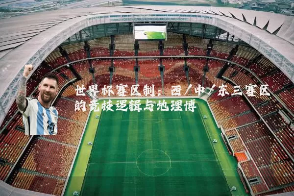 世界杯赛区制:西/中/东三赛区的竞技逻辑与地理博弈