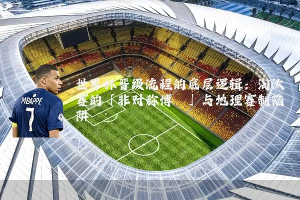 世界杯晋级流程的底层逻辑：淘汰赛的「非对称博弈」与地理赛制陷阱