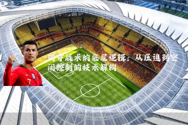 防守战术的底层逻辑：从压迫到空间控制的技术解构
