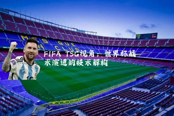 FIFA TSG视角:世界杯战术演进的技术解构