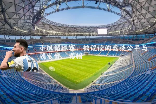 小组循环赛:被误读的竞技公平与战术博弈真相