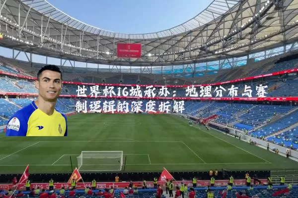 世界杯16城承办：地理分布与赛制逻辑的深度拆解