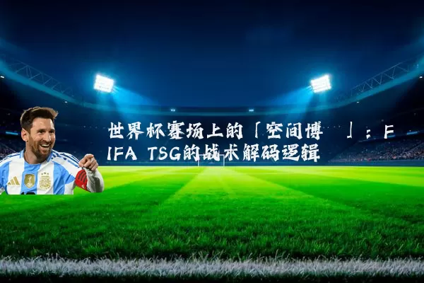 世界杯赛场上的「空间博弈」:FIFA TSG的战术解码逻辑