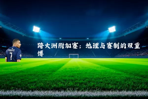 跨大洲附加赛:地理与赛制的双重博弈