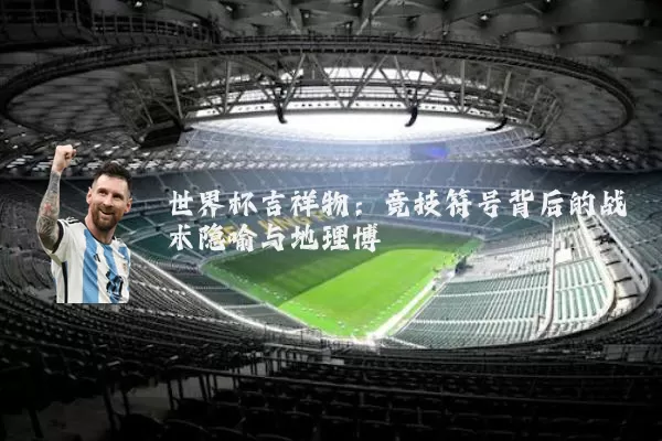 世界杯吉祥物:竞技符号背后的战术隐喻与地理博弈