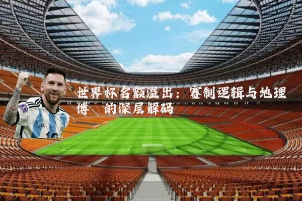 世界杯名额溢出:赛制逻辑与地理博弈的深层解码