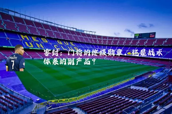 零封:门将的终极勋章,还是战术体系的副产品?