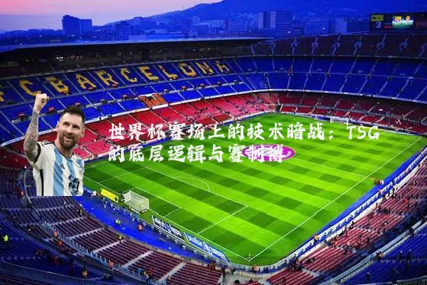 世界杯赛场上的技术暗战:TSG的底层逻辑与赛制博弈