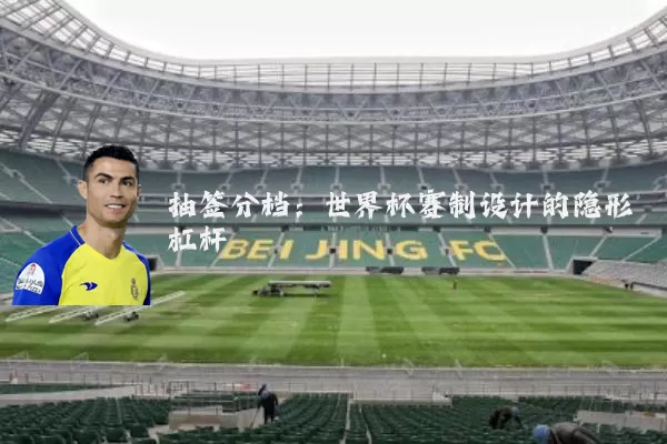 抽签分档:世界杯赛制设计的隐形杠杆