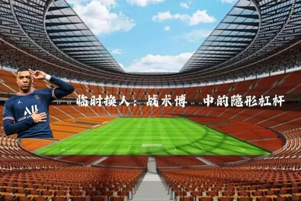 临时换人:战术博弈中的隐形杠杆