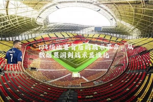 104场比赛背后的战术革命:从数据黑洞到战术显性化
