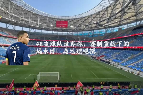 48支球队世界杯:赛制重构下的战术博弈与地理逻辑