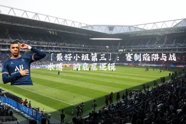 「最好小组第三」:赛制陷阱与战术博弈的底层逻辑