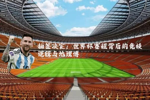 抽签决定:世界杯赛程背后的竞技逻辑与地理博弈