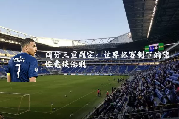 同分三重判定:世界杯赛制下的隐性竞技法则